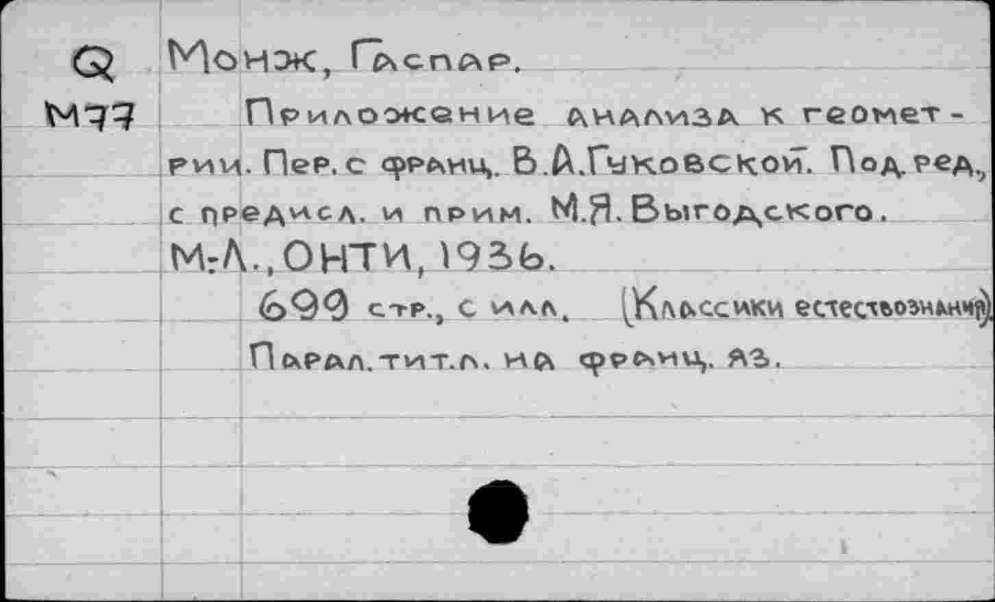 ﻿Q	Ho	нзк, ГЪчсплр.
		Приложение анализа. к геомет-
	РИМ	.Пер.с франц.. В А.Гуковскои. ПоА-ред,.
	с п₽едксл. и прим.	Выготского.	
	МгЛ..ОНТИ. )95Ь.	
		»	•	г <0^0 стр., силл,	есхесхьоэнлнч?)
		Плрдл.тит.л. И£\ сррсчии,. A3.